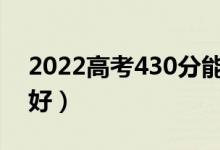 2022高考430分能上哪所大學(xué)（報什么學(xué)校好）