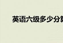 英語六級(jí)多少分算過（及格分是多少）