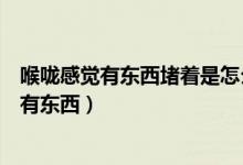 喉嚨感覺(jué)有東西堵著是怎么回事（為什么總是覺(jué)得喉嚨感覺(jué)有東西）