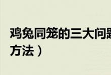 雞兔同籠的三大問題是什么（雞兔同籠的三種方法）