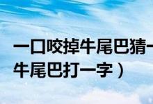 一口咬掉牛尾巴猜一字你能猜對嗎（一口咬掉牛尾巴打一字）