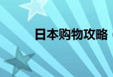日本購(gòu)物攻略（日本旅游買(mǎi)什么）