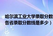 哈爾濱工業(yè)大學(xué)錄取分數(shù)線2021年（2021哈爾濱工業(yè)大學(xué)各省錄取分數(shù)線是多少）