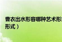 曹衣出水形容哪種藝術形式的精髓（曹衣出水形容哪種藝術形式）