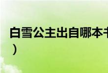 白雪公主出自哪本書里的（白雪公主出自哪里）