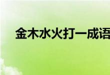 金木水火打一成語(yǔ)（金木水火打一個(gè)字）