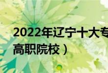 2022年遼寧十大專科學(xué)校排名（遼寧最好的高職院校）