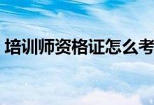 培訓(xùn)師資格證怎么考（如何考培訓(xùn)是資格證）