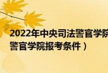 2022年中央司法警官學院研究生招生簡章（2022中央司法警官學院報考條件）