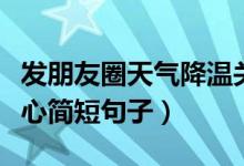 發(fā)朋友圈天氣降溫關(guān)心簡(jiǎn)短句子（天氣降溫關(guān)心簡(jiǎn)短句子）