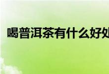 喝普洱茶有什么好處？喝普洱茶的六大好處