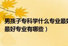 男孩子?？茖W(xué)什么專業(yè)最好以后有發(fā)展（2022男生?？剖笞詈脤I(yè)有哪些）