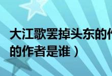 大江歌罷掉頭東的作者是誰（大江歌罷掉頭東的作者是誰）