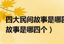 四大民間故事是哪四個五年級上冊（四大民間故事是哪四個）