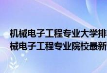 機械電子工程專業(yè)大學排名2020全國排行榜（2022中國機械電子工程專業(yè)院校最新排名）