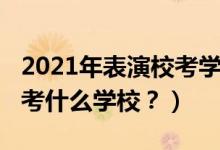 2021年表演?？紝W(xué)校（2022年想當(dāng)演員應(yīng)該考什么學(xué)校？）