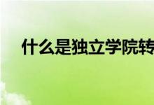 什么是獨立學(xué)院轉(zhuǎn)設(shè)（什么是獨立學(xué)院）
