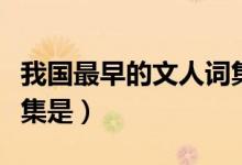 我國最早的文人詞集是（我國最早的文人詞總集是）