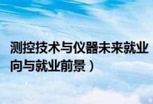 測控技術與儀器未來就業(yè)（2022測控技術與儀器專業(yè)就業(yè)方向與就業(yè)前景）