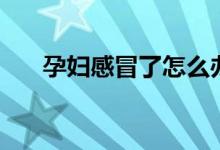 孕婦感冒了怎么辦（需要做好這三點(diǎn)）