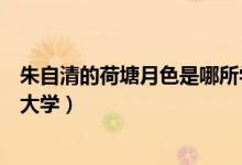 朱自清的荷塘月色是哪所學校的（朱自清的荷塘月色是哪個大學）