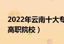 2022年云南十大?？茖W(xué)校排名（云南最好的高職院校）