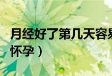 月經(jīng)好了第幾天容易懷孕（月經(jīng)第幾天后容易懷孕）