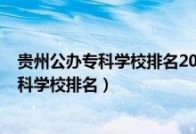 貴州公辦?？茖W(xué)校排名2021最新排名（2022年貴州十大專科學(xué)校排名）