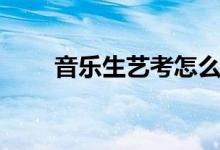 音樂(lè)生藝考怎么考（需要注意什么）