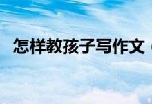 怎樣教孩子寫(xiě)作文（寫(xiě)好作文有竅門(mén)絕招）
