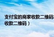 支付寶的商家收款二維碼怎么開通（怎么開通支付寶的商家收款二維碼）