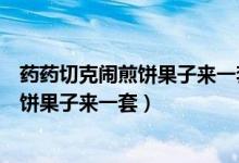 藥藥切克鬧煎餅果子來一套雞蛋一個一塊錢（藥藥切克鬧煎餅果子來一套）