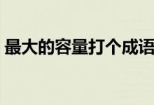 最大的容量打個(gè)成語(yǔ)（最大的容量打一成語(yǔ)）