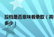 投檔是否意味著錄取（高考已投檔是什么意思錄取可能性是多少）
