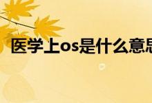 醫(yī)學(xué)上os是什么意思啊（醫(yī)學(xué)上os的意思）