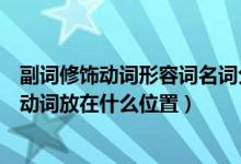 副詞修飾動(dòng)詞形容詞名詞分別放什么位置（英語(yǔ)中副詞修飾動(dòng)詞放在什么位置）