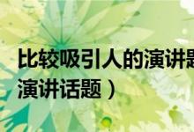 比較吸引人的演講題目（最吸引同學(xué)有意思的演講話題）