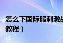 怎么下國際服刺激戰(zhàn)場（刺激戰(zhàn)場國際服下載教程）