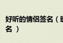 好聽(tīng)的情侶簽名（暖暖的超有愛(ài)的情侶個(gè)性簽名 ）