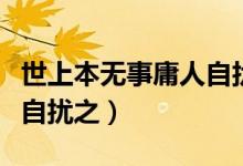 世上本無事庸人自擾之全文(世上本無事庸人自擾之)