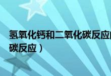 氫氧化鈣和二氧化碳反應的化學方程式（氫氧化鈣和二氧化碳反應）
