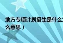 地方專項計劃招生是什么意思湖北（地方專項計劃招生是什么意思）