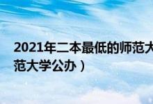 2021年二本最低的師范大學(xué)公辦（2022高考二本最低的師范大學(xué)公辦）