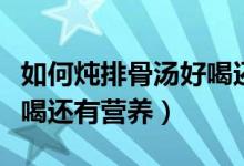 如何燉排骨湯好喝還有營養(yǎng)（怎么燉排骨湯好喝還有營養(yǎng)）