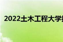2022土木工程大學(xué)排名前十（什么學(xué)校好）