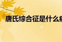 唐氏綜合征是什么?。ㄊ裁词翘剖暇C合征）