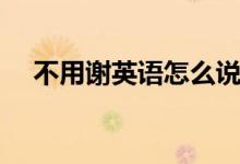 不用謝英語怎么說（不用謝英語如何說）