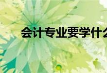 會計專業(yè)要學(xué)什么（專業(yè)課程有哪些）