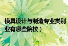 模具設(shè)計與制造專業(yè)類別（2022全國開設(shè)模具設(shè)計與制造專業(yè)有哪些院校）