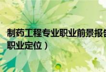 制藥工程專業(yè)職業(yè)前景報告（2022制藥工程專業(yè)就業(yè)方向及職業(yè)定位）